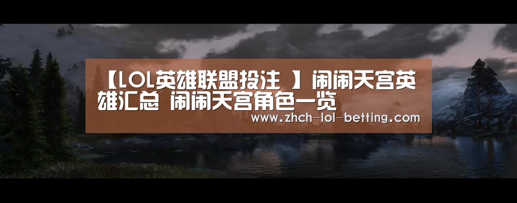 【LOL英雄联盟投注 】闹闹天宫英雄汇总 闹闹天宫角色一览
