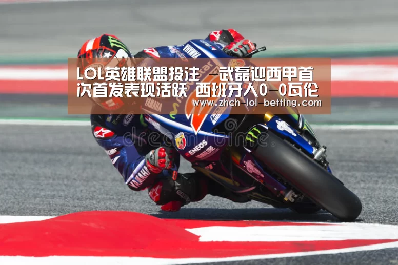 LOL英雄联盟投注 -武磊迎西甲首次首发表现活跃 西班牙人0