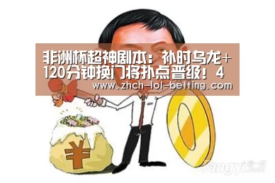非洲杯超神剧本:补时乌龙+120分钟换门将扑点晋级!4连平队进8强了|LOL英雄联盟投注 (图2) 官方电竞竞猜平台