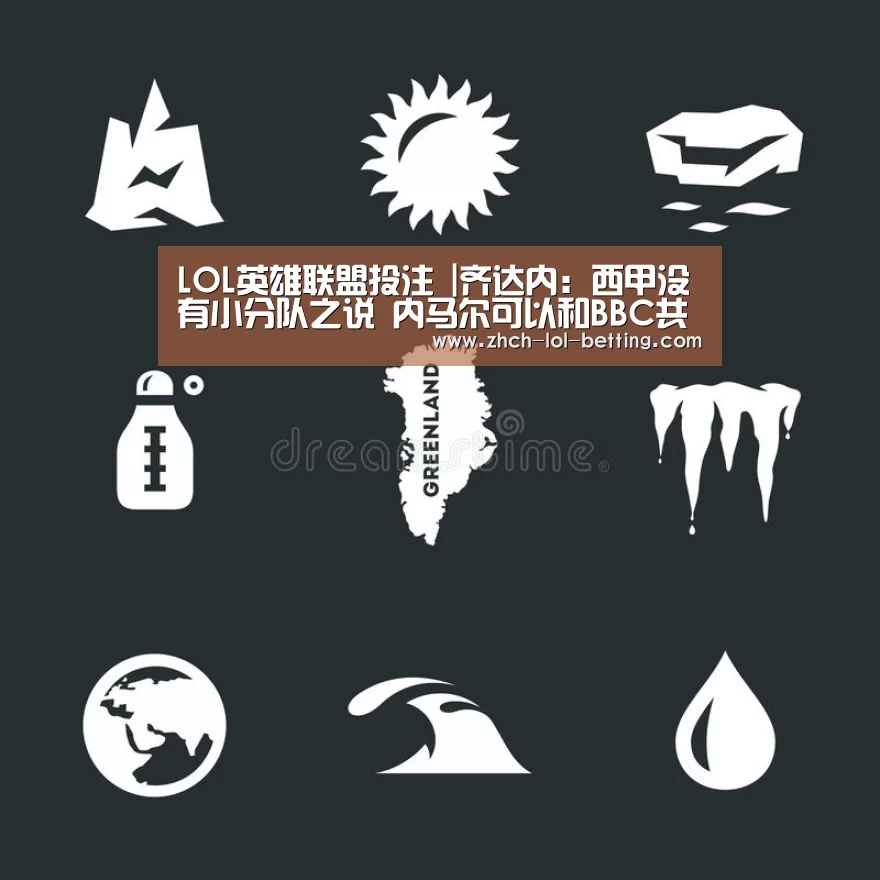 LOL英雄联盟投注 |齐达内：西甲没有小分队之说 内马尔可以